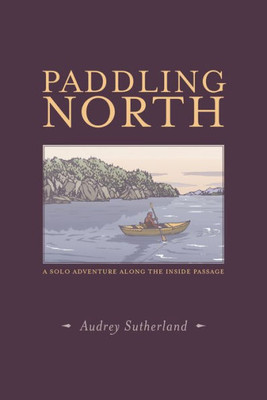 Paddling North : A Solo Adventure Along The Inside Passage