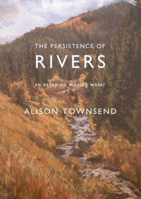 The Persistence Of Rivers : An Essay On Moving Water