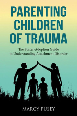 Parenting Children Of Trauma : A Foster-Adoption Guide To Understanding Attachment Disorders