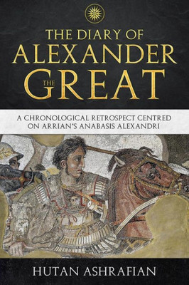 The Diary Of Alexander The Great : A Chronological Retrospect Centred On Arrian'S Anabasis Alexandri
