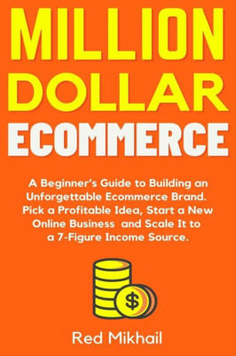 Million Dollar Ecommerce : A Beginner'S Guide To Building An Unforgettable Ecommerce Brand. Pick A Profitable Idea, Start A New Online Business And Scale It To A 7-Figure Income Source.