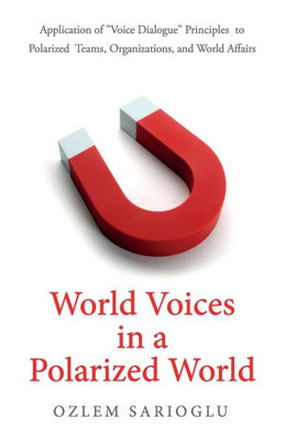 World Voices In A Polarized World: Application Of "Voice Dialogue" Principles To Polarized Teams, Organizations, And World Affairs