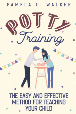 Potty Training: The Easy And Effective Method For Teaching Your Child