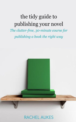 The Tidy Guide To Publishing Your Novel : The Clutter-Free, 30-Minute Course For Publishing Your Book The Right Way