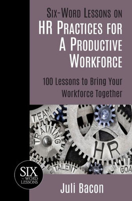 Six-Word Lessons On Hr Practices For A Productive Workforce : 100 Lessons To Bring Your Workforce Together
