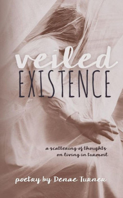 Veiled Existence : A Scattering Of Thoughts On Living In Turmoil
