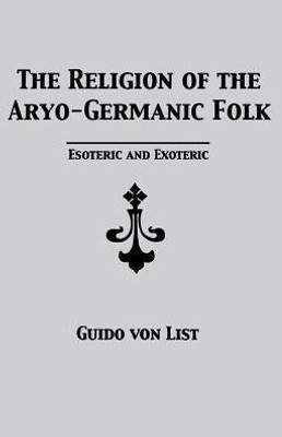 The Religion Of The Aryo-Germanic Folk : Esoteric And Exoteric The Religion Of The Aryo-Germanic Folk : Esoteric And Exoteric