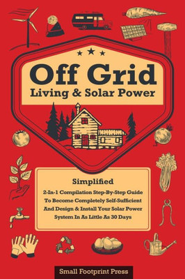 Off Grid Living & Solar Power : 2-In-1 Compilation: Step-By-Step Guide To Become Completely Self-Sufficient In As Little As 30 Days Design & Install Power System For Rv'S, Tiny Houses, Cars, Cabins, And More
