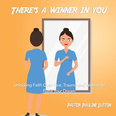 There'S A Winner In You : Unlocking Faith Over Fear, Trauma And Worries To Fulfill Your Dream