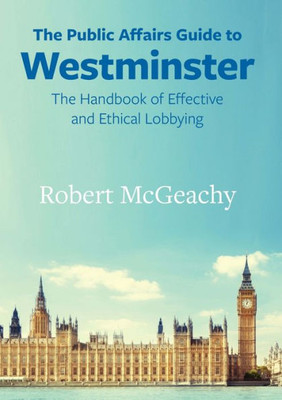 The Public Affairs Guide To Westminster : The Handbook Of Effective And Ethical Lobbying