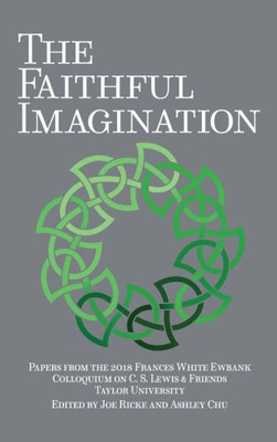 The Faithful Imagination : Papers From The 2018 Frances White Ewbank Colloquium On C. S. Lewis & Friends