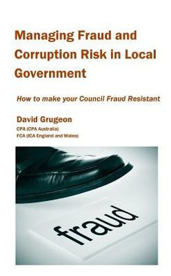 Managing Fraud And Corruption Risk In Local Government : How To Make Your Council Fraud Resistant