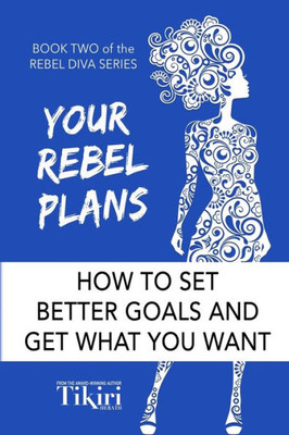 Your Rebel Plans : How To Set Goals And Create A Practical Plan For Your Life'S Big Dreams