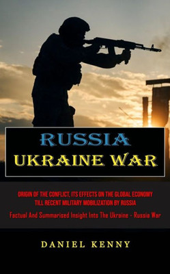 Russia Ukraine War : Origin Of The Conflict, Its Effects On The Global Economy Till Recent Military Mobilization By Russia (Factual And Summarised Insight Into The Ukraine - Russia War)