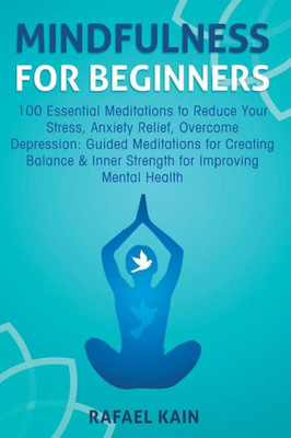 Mindfulness For Beginners : 100 Essential Meditations To Reduce Your Stress, Anxiety Relief, Overcome Depression: Guided Meditations For Creating Balance & Inner Strength For Improving Mental Health