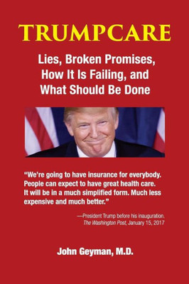 Trumpcare : Lies, Broken Promises, How It Is Failing, And What Should Be Done