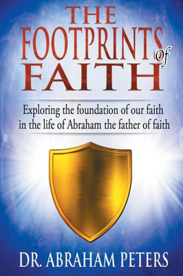 The Footprints Of Faith : Exploring The Foundation Of Our Faith In The Life Of Abraham The Father Of Faith