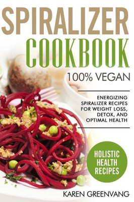 Spiralizer Cookbook : 100% Vegan: Energizing Spiralizer Recipes For Weight Loss, Detox, And Optimal Health