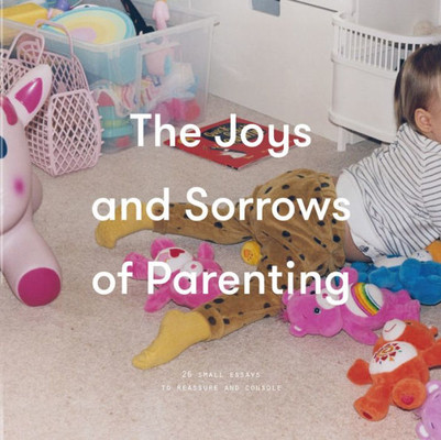 The Joys And Sorrows Of Parenting : 26 Essays To Reassure And Console