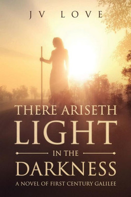 There Ariseth Light In The Darkness : A Novel Of First Century Galilee