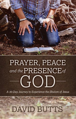 Prayer, Peace And The Presence Of God : A 30-Day Journey To Experience The Shalom Of Jesus