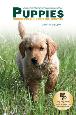 Your Comprehensive Training Guide To Puppies : Surviving The First Six Months