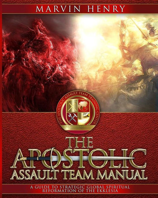 The Apostolic Assault Team Manual: A Guide To Strategic Global Spiritual Reformation Of The Ekklesia