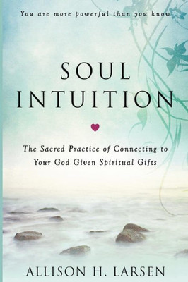 Soul Intuition : The Sacred Practice Of Connecting To Your God Given Spiritual Gifts