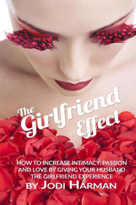 The Girlfriend Effect : How To Increase Intimate Passionate Love By Giving Your Husband The Girlfriend Experience