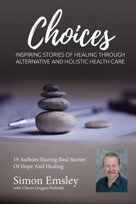 Simon Emsley Choices: Inspiring Stories Of Healing Through Alternative And Holistic Health Care