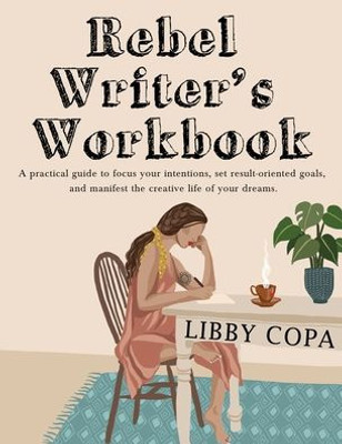 Rebel Writer'S Workbook : A Practical Guide To Focus Your Intentions, Set Result-Oriented Goals, And Manifest The Creative Life Of Your Dreams