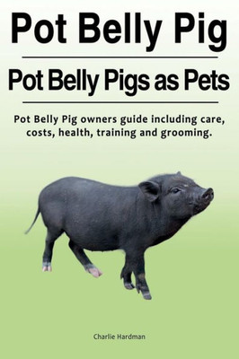 Pot Belly Pig : Pot Belly Pigs As Pets : Pot Belly Pig Owners Guide Including Care, Costs, Health, Training And Grooming