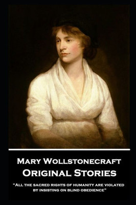 Mary Wollstonecraft - Original Stories: "All The Sacred Rights Of Humanity Are Violated By Insisting On Blind Obedience"
