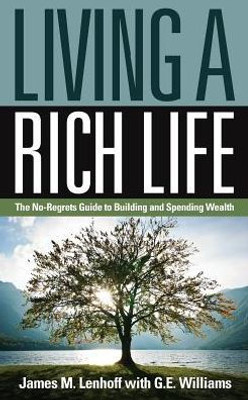Living A Rich Life : The No-Regrets Guide To Building And Spending Wealth