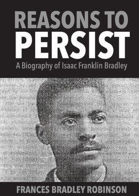 Reasons To Persist : A Biography Of Isaac Franklin Bradley