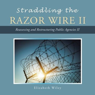 Straddling The Razor Wire Ii : Reassessing And Restructuring Public Agencies Ii