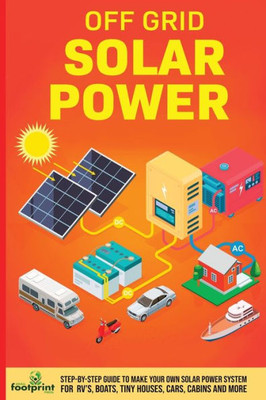 Off Grid Solar Power : Step-By-Step Guide To Make Your Own Solar Power System For Rv'S, Boats, Tiny Houses, Cars, Cabins And More In As Little As 30 Days