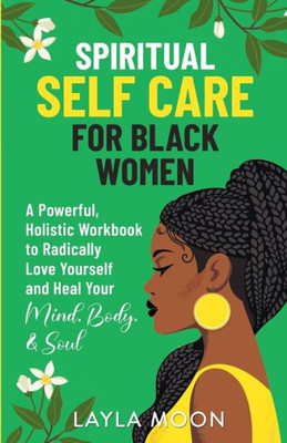 Spiritual Self Care For Black Women : A Powerful, Holistic Workbook To Radically Love Yourself And Heal Your Mind, Body, & Soul