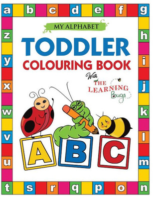 My Alphabet Toddler Colouring Book With The Learning Bugs : Fun Kids Colouring Book For Children Ages 2,3 & 4 - Over 100 Pages Of Colouring With Educational Activities For Nursery And Preschool Prep