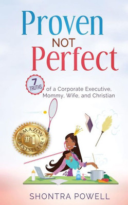 Proven Not Perfect : 7 Truths Of A Corporate Executive, Mommy, Wife, And Christian