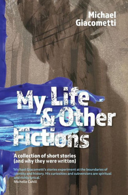 My Life And Other Fictions : A Collection Of Short Stories And How They Were Written