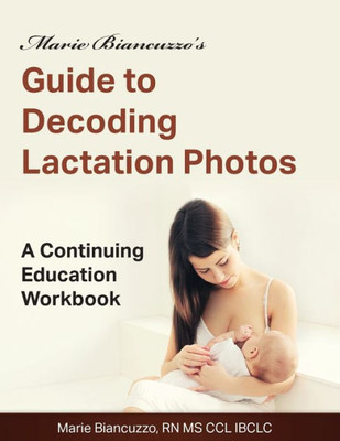 Marie Biancuzzo'S Guide To Decoding Lactation Photos : A Continuing Education Workbook