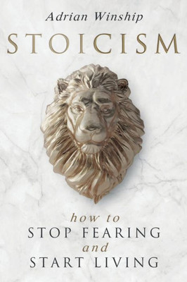 Stoicism : How To Stop Fearing And Start Living