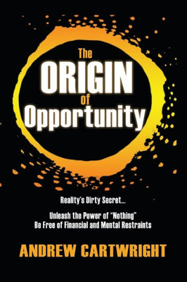 The Origin Of Opportunity : Reality'S Dirty Secret... Unleash The Power Of Nothing Be Free Of Financial And Mental Restraints