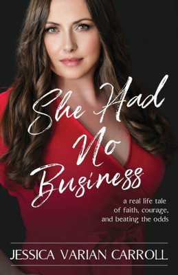 She Had No Business: A Real Life Tale Of Faith, Courage, And Beating The Odds.