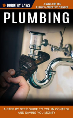 Plumbing : A Guide For The Illinois Apprentice Plumber (A Step By Step Guide To You In Control And Saving You Money)