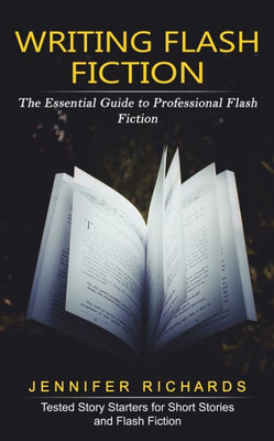 Writing Flash Fiction : The Essential Guide To Professional Flash Fiction (Tested Story Starters For Short Stories And Flash Fiction)