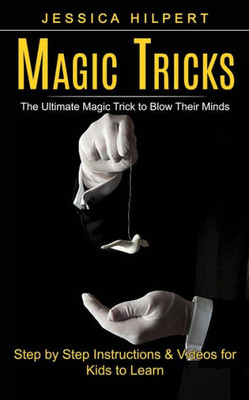 Magic Tricks : The Ultimate Magic Trick To Blow Their Minds (Step By Step Instructions & Videos For Kids To Learn)