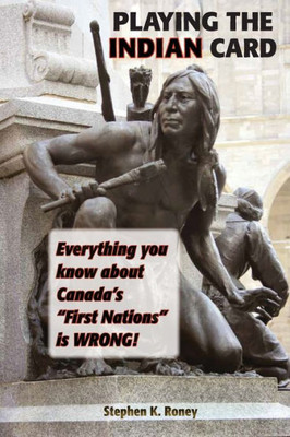 Playing The Indian Card : Everything You Know About Canada'S "First Nations" Is Wrong