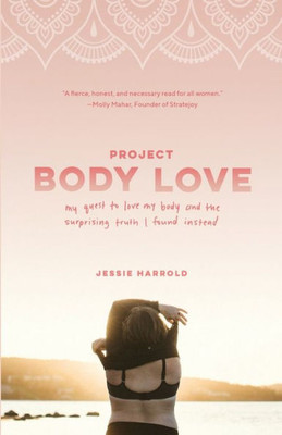 Project Body Love : My Quest To Love My Body And The Surprising Truth I Found Instead